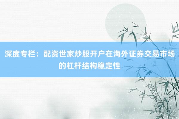 深度专栏：配资世家炒股开户在海外证券交易市场的杠杆结构稳定性