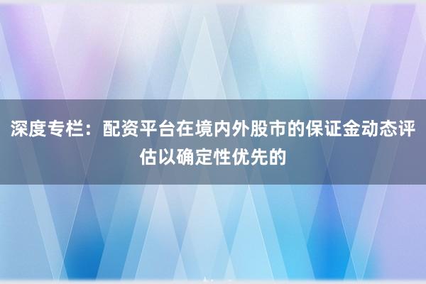 深度专栏：配资平台在境内外股市的保证金动态评估以确定性优先的