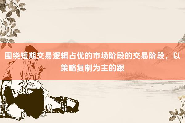 围绕短期交易逻辑占优的市场阶段的交易阶段，以策略复制为主的跟