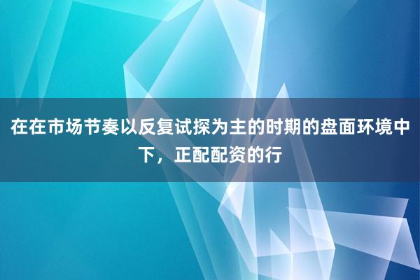 在在市场节奏以反复试探为主的时期的盘面环境中下，正配配资的行
