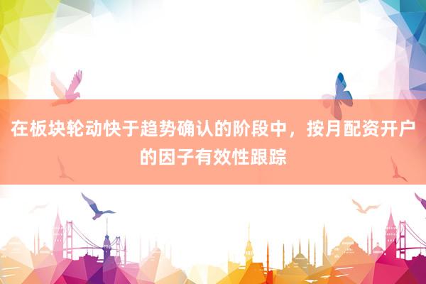在板块轮动快于趋势确认的阶段中，按月配资开户的因子有效性跟踪
