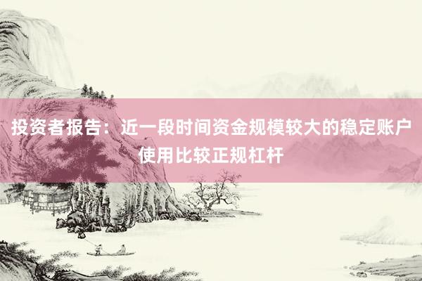 投资者报告：近一段时间资金规模较大的稳定账户使用比较正规杠杆