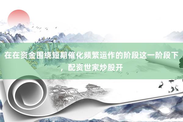 在在资金围绕短期催化频繁运作的阶段这一阶段下，配资世家炒股开