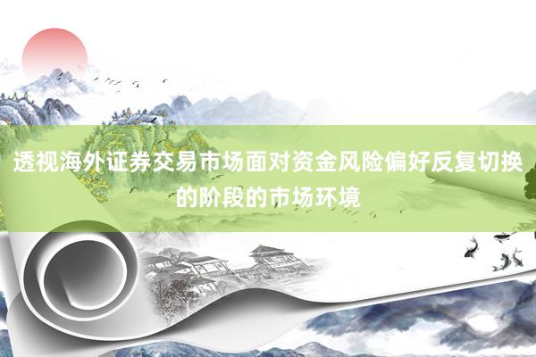 透视海外证券交易市场面对资金风险偏好反复切换的阶段的市场环境