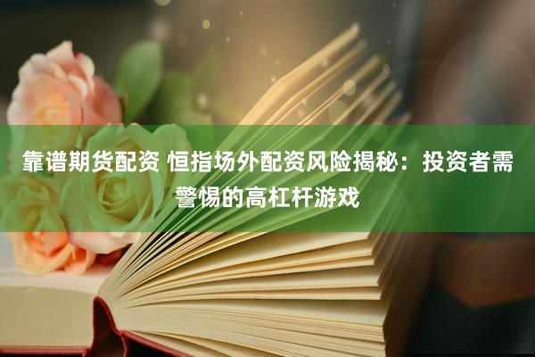 靠谱期货配资 恒指场外配资风险揭秘：投资者需警惕的高杠杆游戏