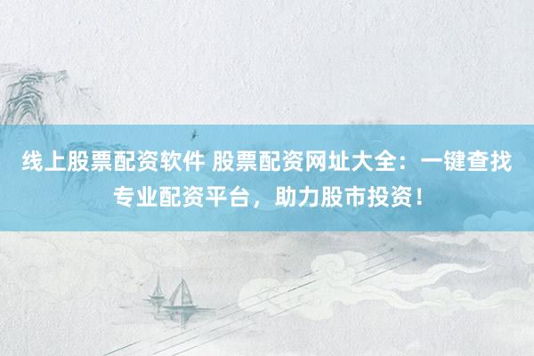 线上股票配资软件 股票配资网址大全：一键查找专业配资平台，助力股市投资！