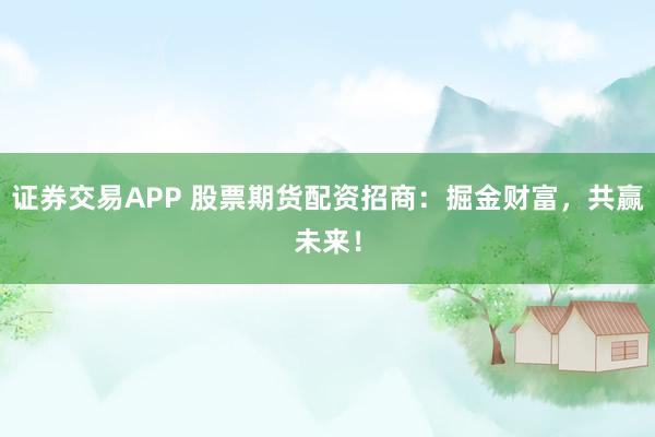 证券交易APP 股票期货配资招商：掘金财富，共赢未来！