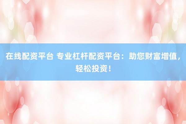 在线配资平台 专业杠杆配资平台：助您财富增值，轻松投资！